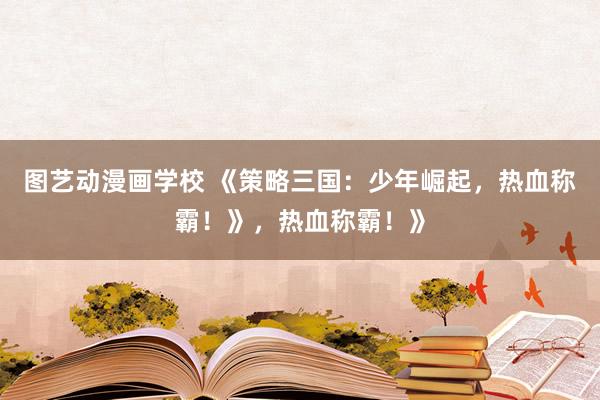 图艺动漫画学校 《策略三国：少年崛起，热血称霸！》，热血称霸！》