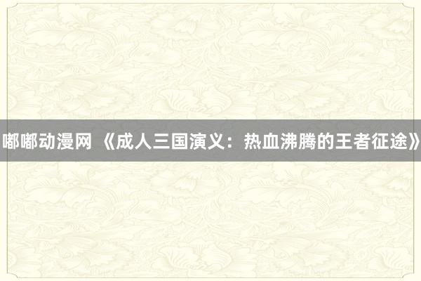 嘟嘟动漫网 《成人三国演义：热血沸腾的王者征途》