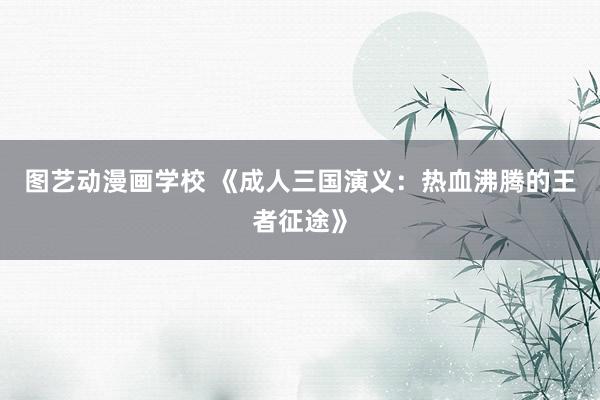 图艺动漫画学校 《成人三国演义：热血沸腾的王者征途》