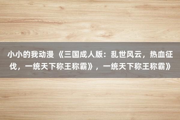 小小的我动漫 《三国成人版：乱世风云，热血征伐，一统天下称王称霸》，一统天下称王称霸》