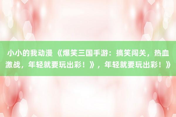 小小的我动漫 《爆笑三国手游：搞笑闯关，热血激战，年轻就要玩出彩！》，年轻就要玩出彩！》