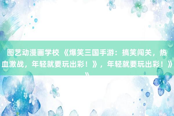 图艺动漫画学校 《爆笑三国手游：搞笑闯关，热血激战，年轻就要玩出彩！》，年轻就要玩出彩！》