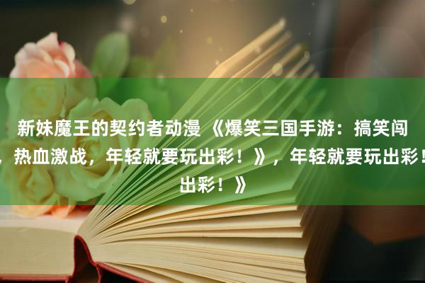 新妹魔王的契约者动漫 《爆笑三国手游：搞笑闯关，热血激战，年轻就要玩出彩！》，年轻就要玩出彩！》