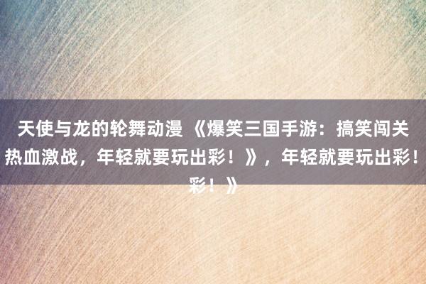 天使与龙的轮舞动漫 《爆笑三国手游：搞笑闯关，热血激战，年轻就要玩出彩！》，年轻就要玩出彩！》
