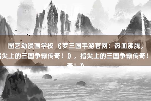图艺动漫画学校 《梦三国手游官网：热血沸腾，指尖上的三国争霸传奇！》，指尖上的三国争霸传奇！》