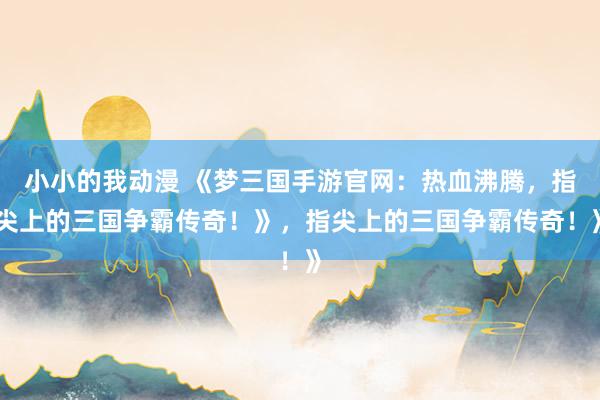 小小的我动漫 《梦三国手游官网：热血沸腾，指尖上的三国争霸传奇！》，指尖上的三国争霸传奇！》