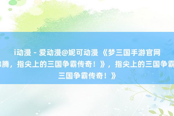 i动漫 - 爱动漫@妮可动漫 《梦三国手游官网：热血沸腾，指尖上的三国争霸传奇！》，指尖上的三国争霸传奇！》