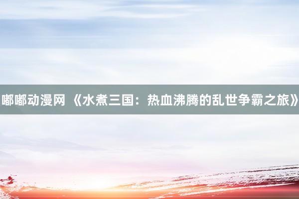 嘟嘟动漫网 《水煮三国：热血沸腾的乱世争霸之旅》