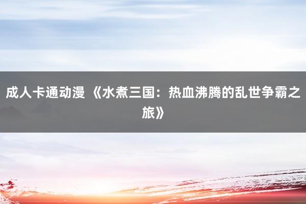 成人卡通动漫 《水煮三国：热血沸腾的乱世争霸之旅》