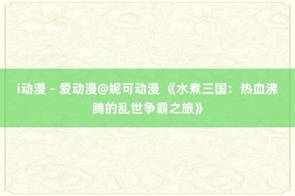i动漫 - 爱动漫@妮可动漫 《水煮三国：热血沸腾的乱世争霸之旅》