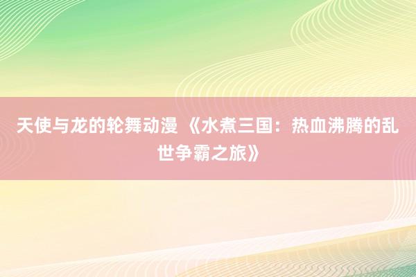 天使与龙的轮舞动漫 《水煮三国：热血沸腾的乱世争霸之旅》