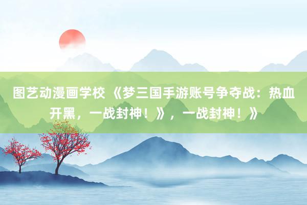 图艺动漫画学校 《梦三国手游账号争夺战：热血开黑，一战封神！》，一战封神！》