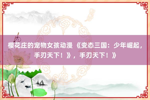 樱花庄的宠物女孩动漫 《变态三国：少年崛起，手刃天下！》，手刃天下！》