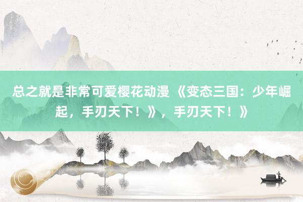 总之就是非常可爱樱花动漫 《变态三国：少年崛起，手刃天下！》，手刃天下！》