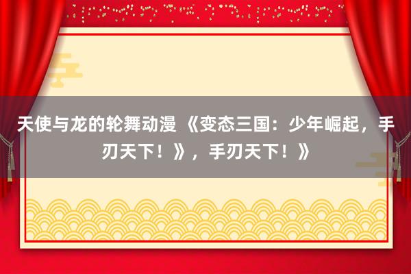 天使与龙的轮舞动漫 《变态三国：少年崛起，手刃天下！》，手刃天下！》