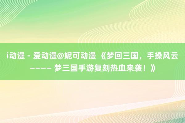i动漫 - 爱动漫@妮可动漫 《梦回三国，手操风云———— 梦三国手游复刻热血来袭！》