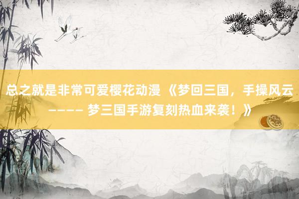 总之就是非常可爱樱花动漫 《梦回三国，手操风云———— 梦三国手游复刻热血来袭！》