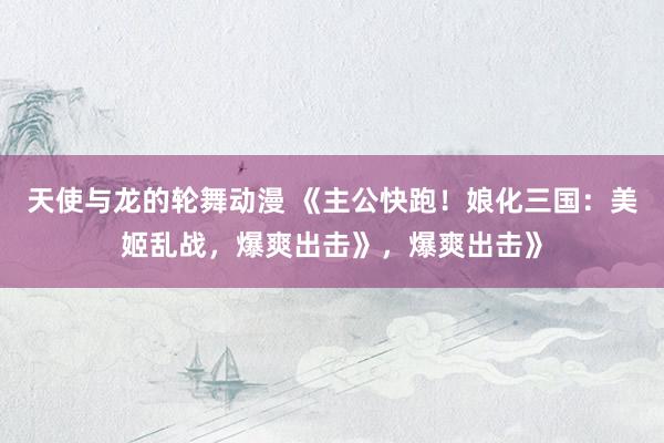天使与龙的轮舞动漫 《主公快跑！娘化三国：美姬乱战，爆爽出击》，爆爽出击》