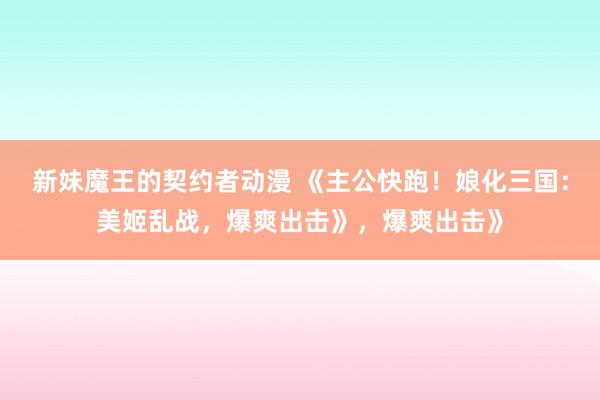 新妹魔王的契约者动漫 《主公快跑！娘化三国：美姬乱战，爆爽出击》，爆爽出击》