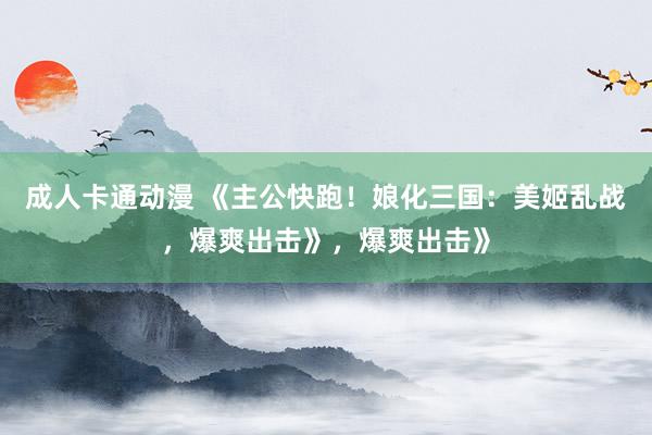 成人卡通动漫 《主公快跑！娘化三国：美姬乱战，爆爽出击》，爆爽出击》