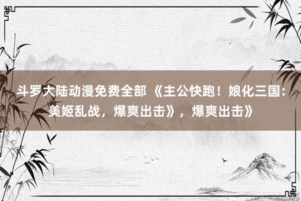 斗罗大陆动漫免费全部 《主公快跑！娘化三国：美姬乱战，爆爽出击》，爆爽出击》
