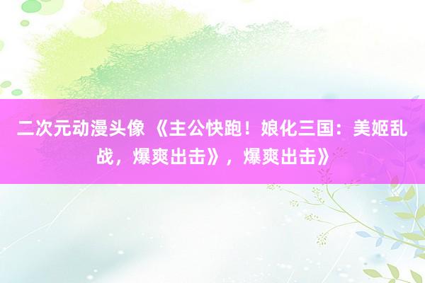 二次元动漫头像 《主公快跑！娘化三国：美姬乱战，爆爽出击》，爆爽出击》