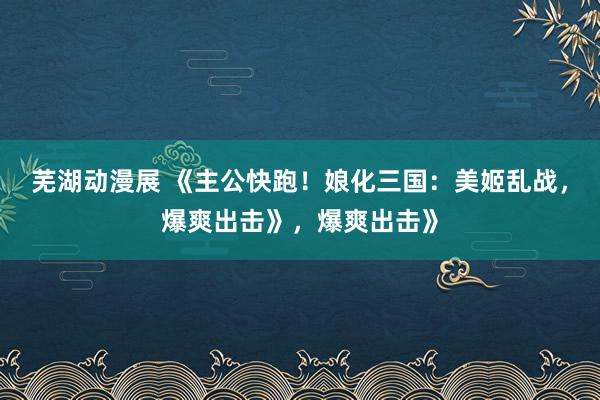 芜湖动漫展 《主公快跑！娘化三国：美姬乱战，爆爽出击》，爆爽出击》