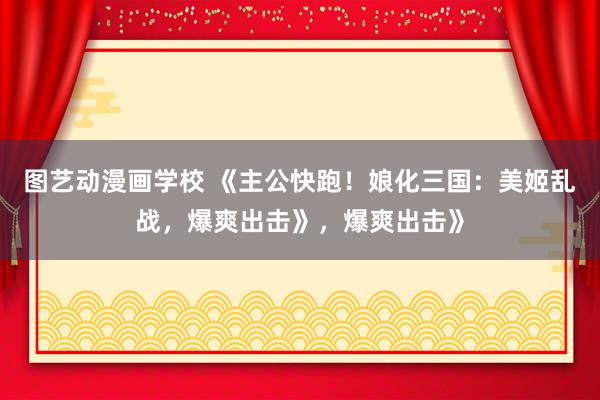 图艺动漫画学校 《主公快跑！娘化三国：美姬乱战，爆爽出击》，爆爽出击》