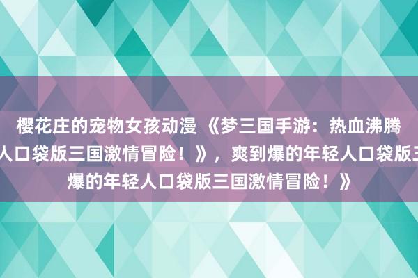 樱花庄的宠物女孩动漫 《梦三国手游：热血沸腾，爽到爆的年轻人口袋版三国激情冒险！》，爽到爆的年轻人口袋版三国激情冒险！》