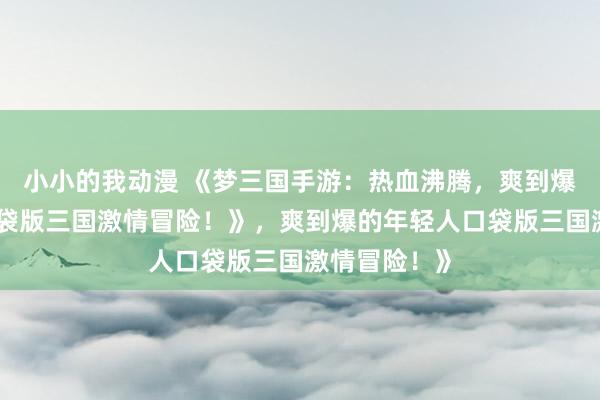 小小的我动漫 《梦三国手游：热血沸腾，爽到爆的年轻人口袋版三国激情冒险！》，爽到爆的年轻人口袋版三国激情冒险！》