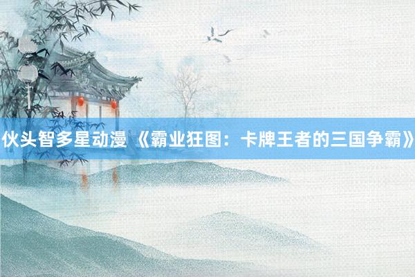 伙头智多星动漫 《霸业狂图：卡牌王者的三国争霸》