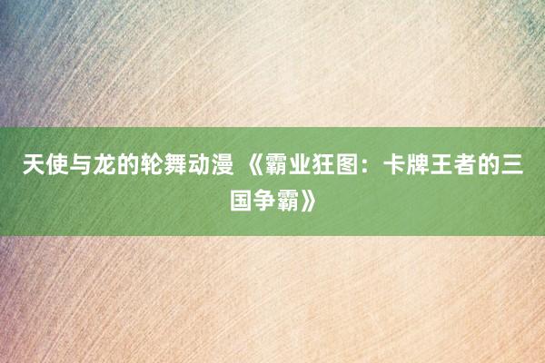 天使与龙的轮舞动漫 《霸业狂图：卡牌王者的三国争霸》