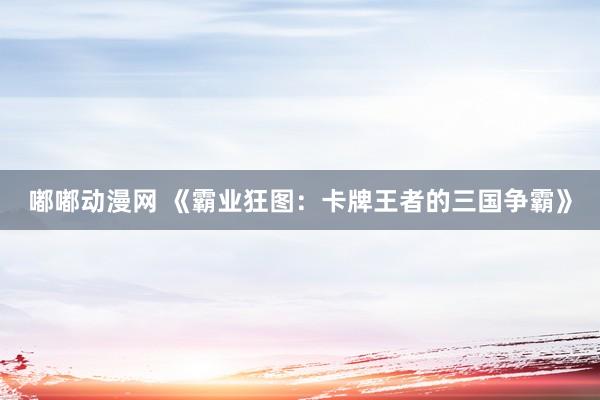 嘟嘟动漫网 《霸业狂图：卡牌王者的三国争霸》