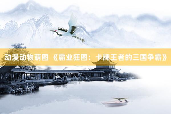 动漫动物萌图 《霸业狂图：卡牌王者的三国争霸》