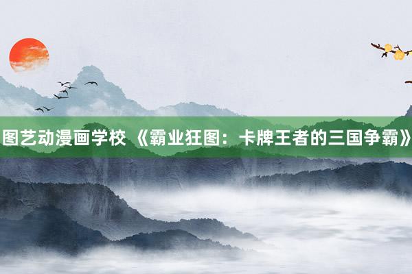图艺动漫画学校 《霸业狂图：卡牌王者的三国争霸》