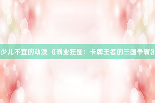 少儿不宜的动漫 《霸业狂图：卡牌王者的三国争霸》