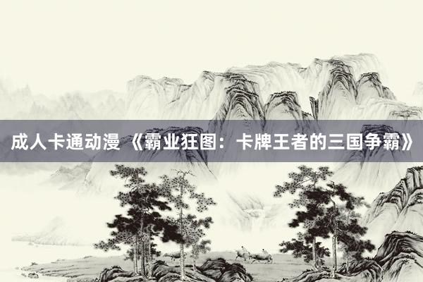 成人卡通动漫 《霸业狂图：卡牌王者的三国争霸》