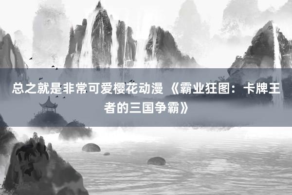 总之就是非常可爱樱花动漫 《霸业狂图：卡牌王者的三国争霸》