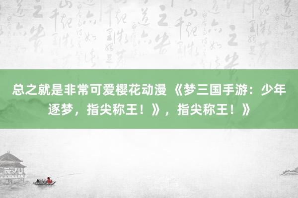 总之就是非常可爱樱花动漫 《梦三国手游：少年逐梦，指尖称王！》，指尖称王！》