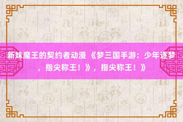 新妹魔王的契约者动漫 《梦三国手游：少年逐梦，指尖称王！》，指尖称王！》