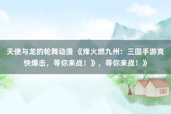 天使与龙的轮舞动漫 《烽火燃九州：三国手游爽快爆击，等你来战！》，等你来战！》