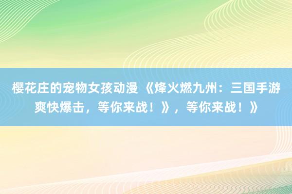 樱花庄的宠物女孩动漫 《烽火燃九州：三国手游爽快爆击，等你来战！》，等你来战！》