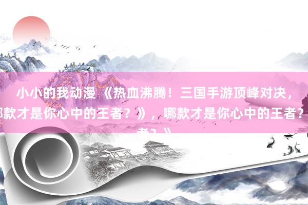 小小的我动漫 《热血沸腾！三国手游顶峰对决，哪款才是你心中的王者？》，哪款才是你心中的王者？》