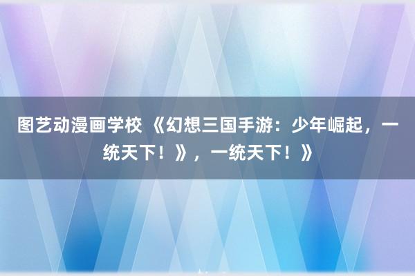 图艺动漫画学校 《幻想三国手游：少年崛起，一统天下！》，一统天下！》