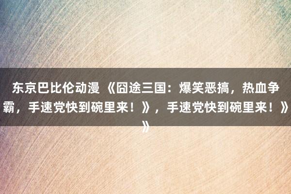 东京巴比伦动漫 《囧途三国：爆笑恶搞，热血争霸，手速党快到碗里来！》，手速党快到碗里来！》