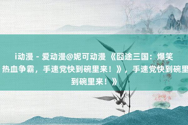 i动漫 - 爱动漫@妮可动漫 《囧途三国：爆笑恶搞，热血争霸，手速党快到碗里来！》，手速党快到碗里来！》