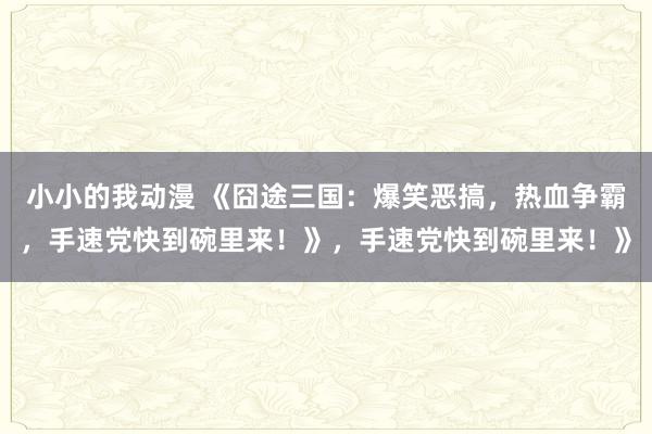 小小的我动漫 《囧途三国：爆笑恶搞，热血争霸，手速党快到碗里来！》，手速党快到碗里来！》