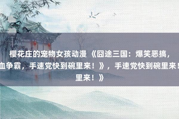 樱花庄的宠物女孩动漫 《囧途三国：爆笑恶搞，热血争霸，手速党快到碗里来！》，手速党快到碗里来！》
