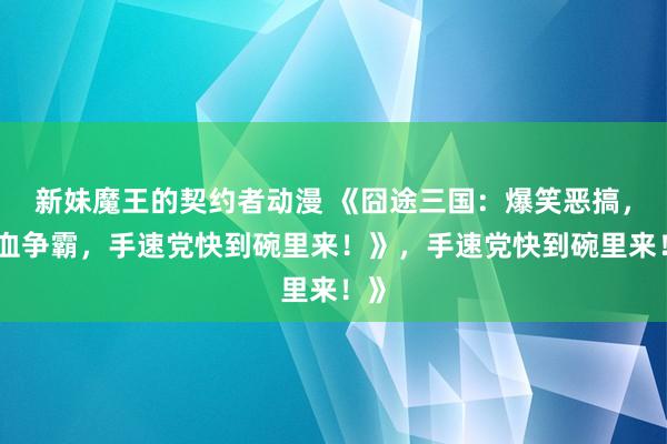 新妹魔王的契约者动漫 《囧途三国：爆笑恶搞，热血争霸，手速党快到碗里来！》，手速党快到碗里来！》