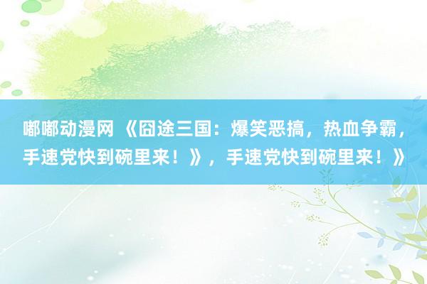 嘟嘟动漫网 《囧途三国：爆笑恶搞，热血争霸，手速党快到碗里来！》，手速党快到碗里来！》